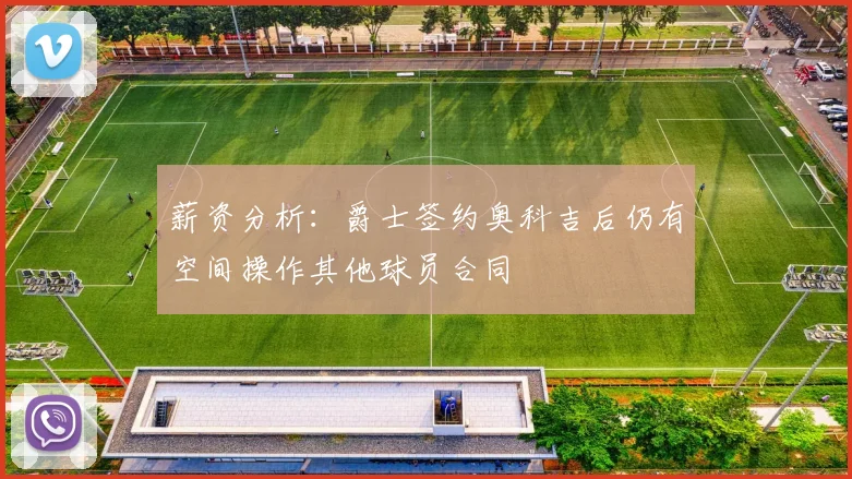薪资分析：爵士签约奥科吉后仍有空间操作其他球员合同