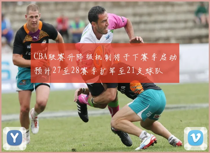 CBA联赛升降级机制将于下赛季启动预计27至28赛季扩军至21支球队