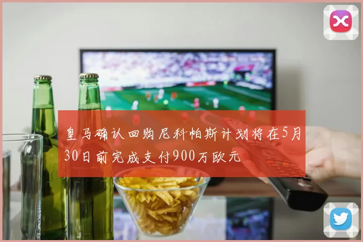 皇马确认回购尼科帕斯计划将在5月30日前完成支付900万欧元