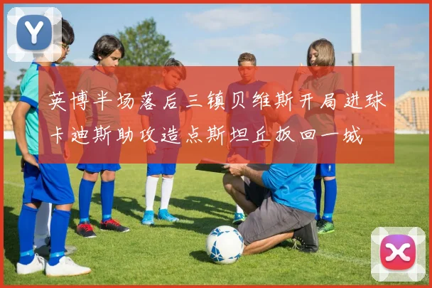 英博半场落后三镇贝维斯开局进球卡迪斯助攻造点斯坦丘扳回一城