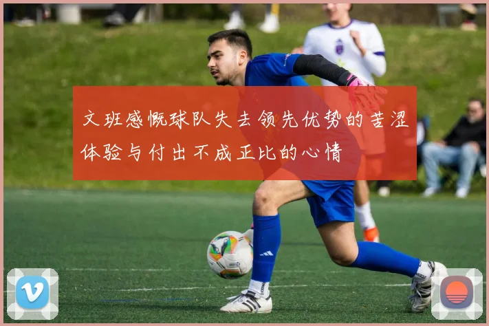 文班感慨球队失去领先优势的苦涩体验与付出不成正比的心情