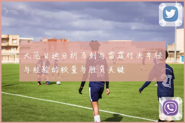 大范甘迪分析马刺与雷霆对决年轻与经验的较量与胜负关键