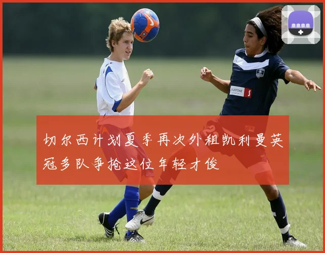 切尔西计划夏季再次外租凯利曼英冠多队争抢这位年轻才俊