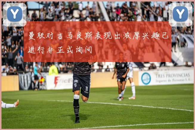 曼联对吉马良斯表现出浓厚兴趣已进行非正式询问
