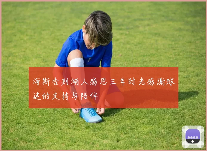 海斯告别湖人感恩三年时光感谢球迷的支持与陪伴