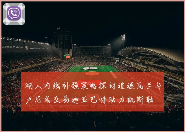 湖人内线补强策略探讨追逐瓦兰与卢尼或交易迪亚巴特助力凯斯勒