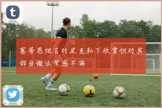 塞蒂恩坦言对皮克私下欣赏但对其部分做法深感不满