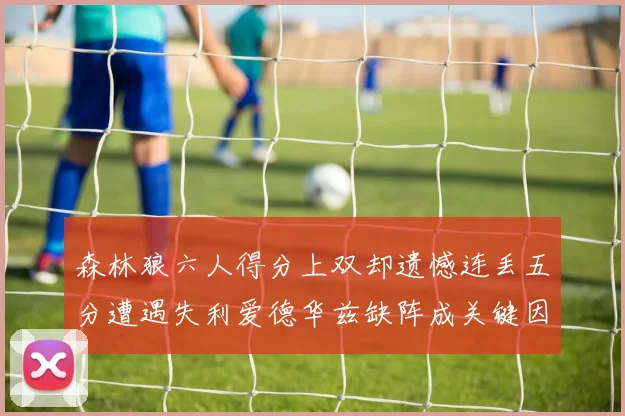 森林狼六人得分上双却遗憾连丢五分遭遇失利爱德华兹缺阵成关键因素