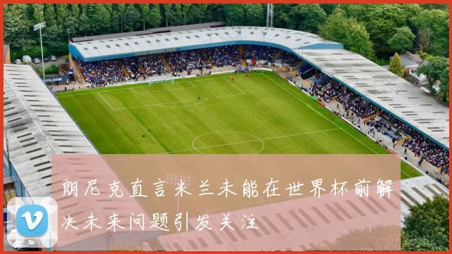朗尼克直言米兰未能在世界杯前解决未来问题引发关注