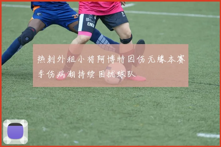 热刺外租小将阿博特因伤无缘本赛季伤病潮持续困扰球队
