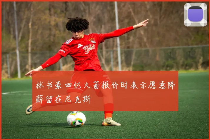 林书豪回忆火箭报价时表示愿意降薪留在尼克斯