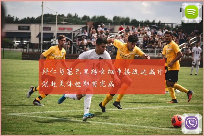 拜仁与塞巴里转会细节接近达成计划赴美体检即将完成