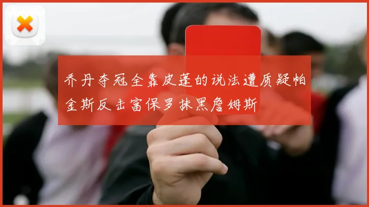 乔丹夺冠全靠皮蓬的说法遭质疑帕金斯反击富保罗抹黑詹姆斯