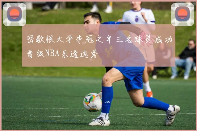 密歇根大学夺冠之年三名球员成功晋级NBA乐透选秀