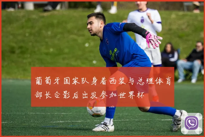 葡萄牙国家队身着西装与总理体育部长合影后出发参加世界杯
