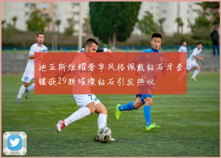 迪亚斯炫耀奢华风格佩戴钻石牙套镶嵌29颗璀璨钻石引发热议