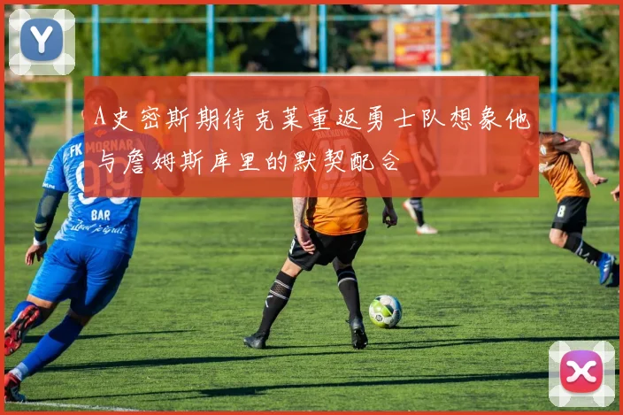 A史密斯期待克莱重返勇士队想象他与詹姆斯库里的默契配合