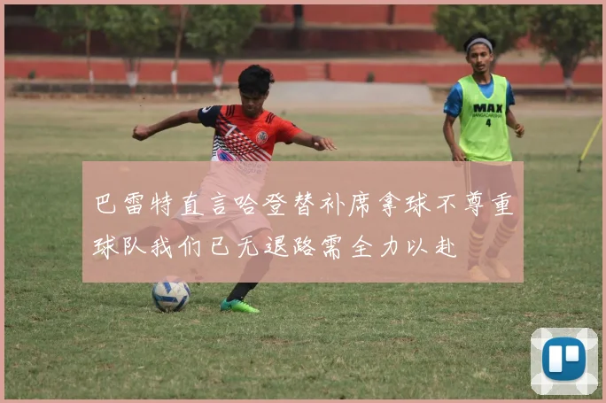 巴雷特直言哈登替补席拿球不尊重球队我们已无退路需全力以赴