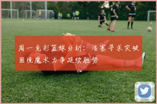 周一竞彩篮球分析：活塞寻求突破困境魔术力争延续胜势