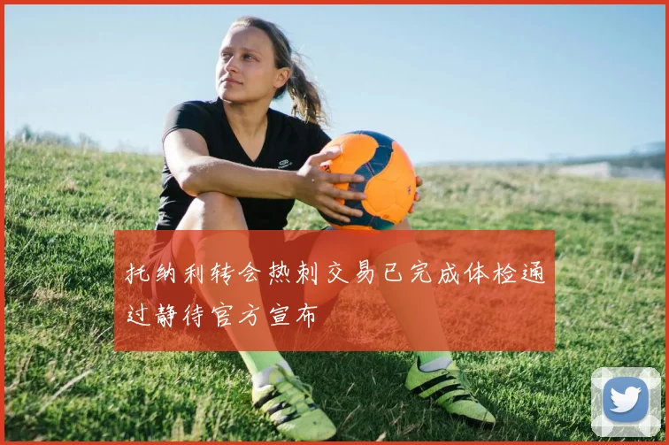 托纳利转会热刺交易已完成体检通过静待官方宣布