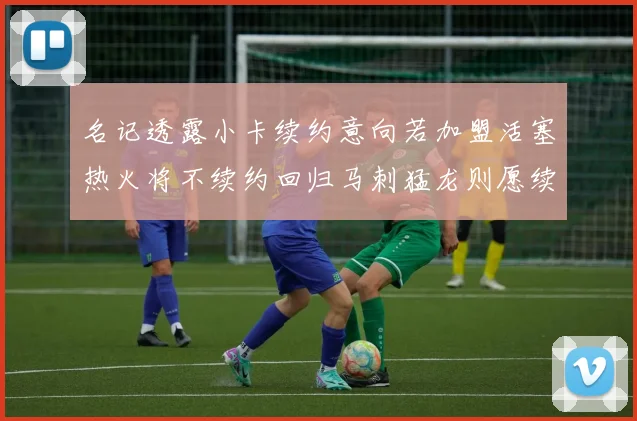 名记透露小卡续约意向若加盟活塞热火将不续约回归马刺猛龙则愿续约